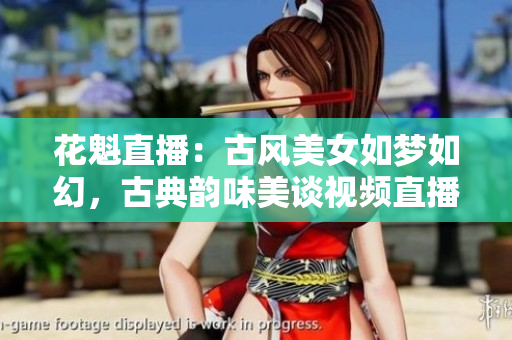 花魁直播：古風美女如夢如幻，古典韻味美談視頻直播