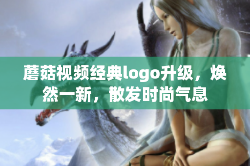 蘑菇視頻經(jīng)典logo升級(jí)，煥然一新，散發(fā)時(shí)尚氣息