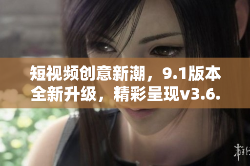 短視頻創(chuàng)意新潮，9.1版本全新升級(jí)，精彩呈現(xiàn)v3.6.0