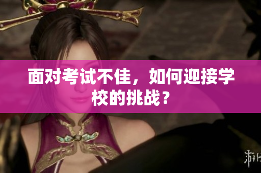 面對考試不佳，如何迎接學校的挑戰(zhàn)？