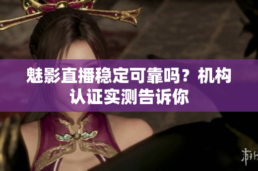 魅影直播穩(wěn)定可靠嗎？機(jī)構(gòu)認(rèn)證實(shí)測(cè)告訴你