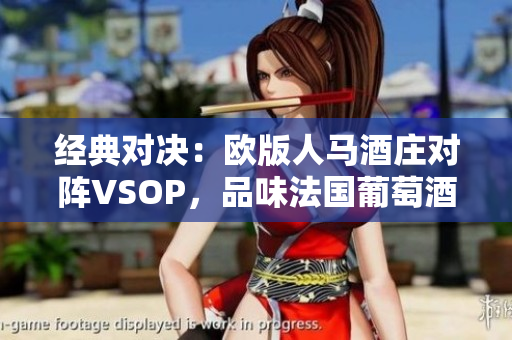 經(jīng)典對(duì)決：歐版人馬酒莊對(duì)陣VSOP，品味法國(guó)葡萄酒的魅力