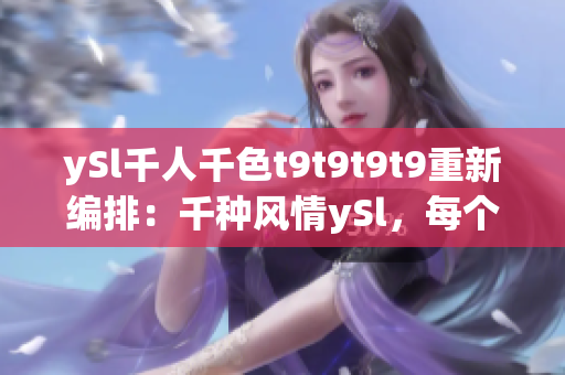 ySl千人千色t9t9t9t9重新編排：千種風(fēng)情ySl，每個(gè)人都有自己的顏色