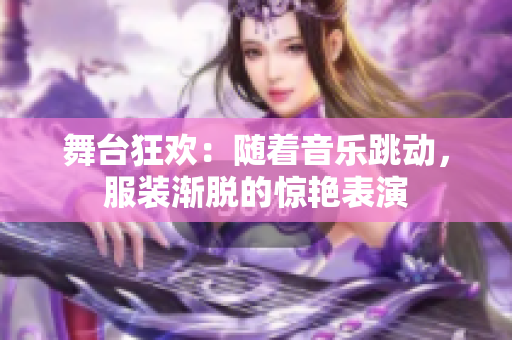 舞臺狂歡：隨著音樂跳動，服裝漸脫的驚艷表演