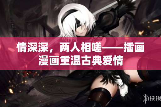 情深深，兩人相嗟——插畫漫畫重溫古典愛情
