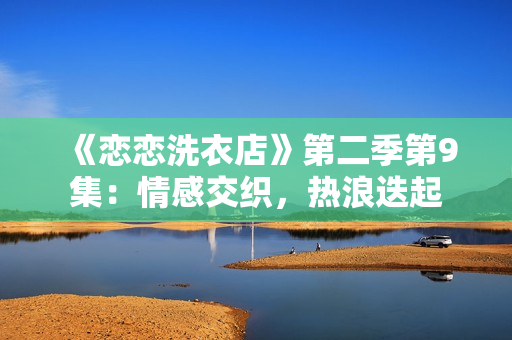 《戀戀洗衣店》第二季第9集：情感交織，熱浪迭起