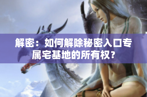 解密：如何解除秘密入口專屬宅基地的所有權(quán)？