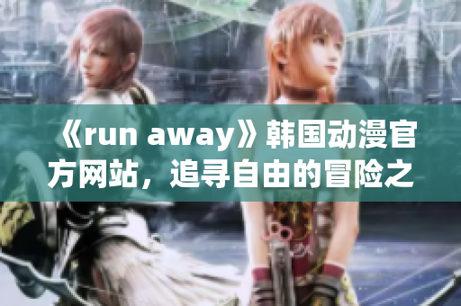 《run away》韓國動(dòng)漫官方網(wǎng)站，追尋自由的冒險(xiǎn)之旅