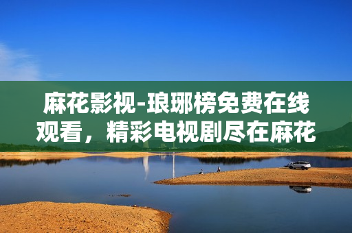 麻花影視-瑯琊榜免費在線觀看，精彩電視劇盡在麻花影視平臺