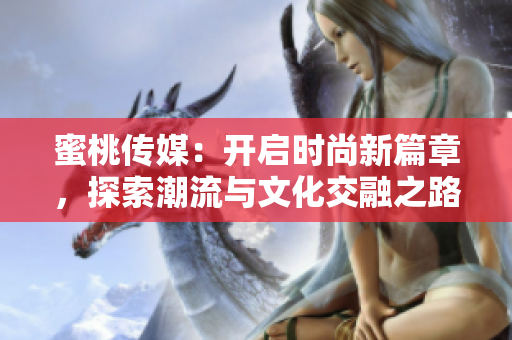 蜜桃傳媒：開啟時(shí)尚新篇章，探索潮流與文化交融之路