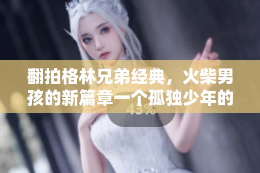 翻拍格林兄弟經(jīng)典，火柴男孩的新篇章一個(gè)孤獨(dú)少年的冬日神奇歷險(xiǎn)