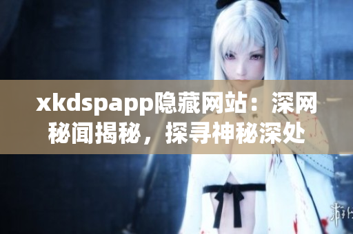 xkdspapp隱藏網(wǎng)站：深網(wǎng)秘聞揭秘，探尋神秘深處