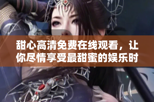 甜心高清免費(fèi)在線觀看，讓你盡情享受最甜蜜的娛樂時光