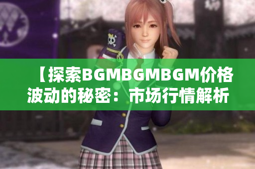 【探索BGMBGMBGM價(jià)格波動的秘密：市場行情解析與趨勢預(yù)測】