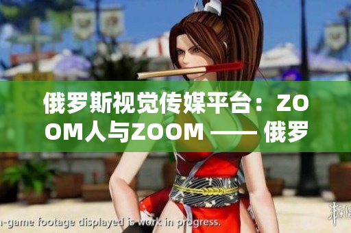 俄羅斯視覺傳媒平臺：ZOOM人與ZOOM —— 俄羅斯視頻交流新風(fēng)潮