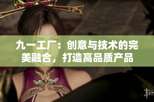 九一工廠：創(chuàng)意與技術(shù)的完美融合，打造高品質(zhì)產(chǎn)品