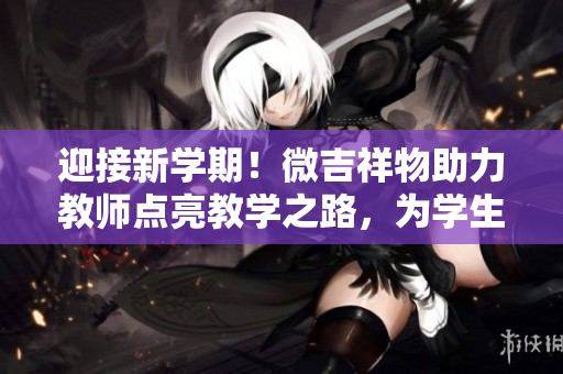 迎接新學(xué)期！微吉祥物助力教師點(diǎn)亮教學(xué)之路，為學(xué)生帶來(lái)更多歡樂(lè)與啟發(fā)