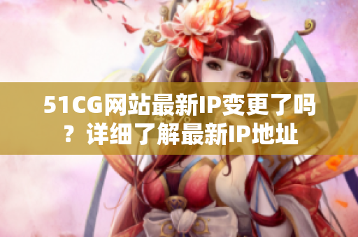 51CG網(wǎng)站最新IP變更了嗎？詳細(xì)了解最新IP地址
