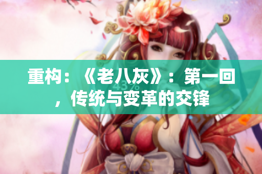 重構(gòu)：《老八灰》：第一回，傳統(tǒng)與變革的交鋒