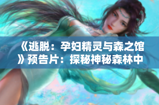 《逃脫：孕婦精靈與森之館》預(yù)告片：探秘神秘森林中的驚險(xiǎn)冒險(xiǎn)