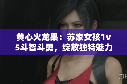黃心火龍果：蘇家女孩1v5斗智斗勇，綻放獨特魅力