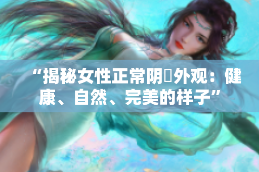 “揭秘女性正常陰脣外觀：健康、自然、完美的樣子”