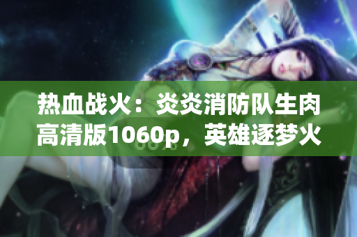 熱血戰(zhàn)火：炎炎消防隊生肉高清版1060p，英雄逐夢火線