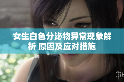 女生白色分泌物異?，F(xiàn)象解析 原因及應(yīng)對措施
