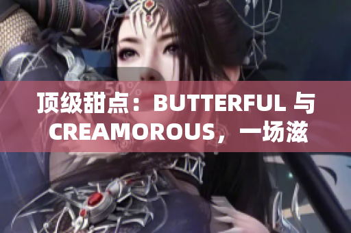 頂級甜點：BUTTERFUL 與 CREAMOROUS，一場滋味盛宴