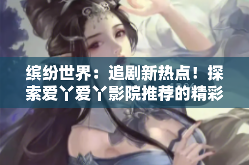 繽紛世界：追劇新熱點！探索愛丫愛丫影院推薦的精彩電視劇