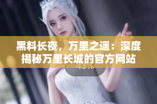 黑料長夜，萬里之遙：深度揭秘萬里長城的官方網(wǎng)站