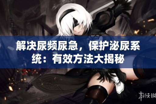 解決尿頻尿急，保護泌尿系統(tǒng)：有效方法大揭秘