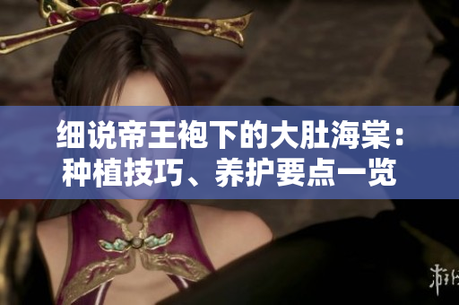 細(xì)說帝王袍下的大肚海棠：種植技巧、養(yǎng)護(hù)要點一覽