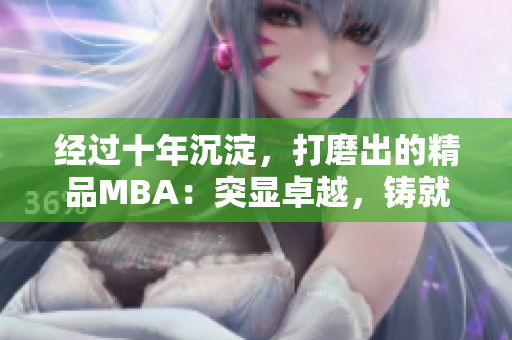 經(jīng)過(guò)十年沉淀，打磨出的精品MBA：突顯卓越，鑄就未來(lái)