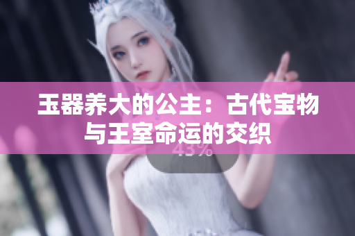 玉器養(yǎng)大的公主：古代寶物與王室命運的交織