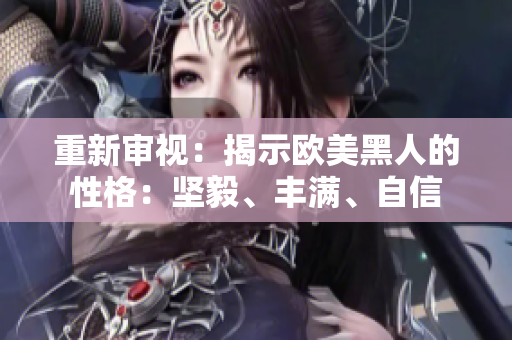 重新審視：揭示歐美黑人的性格：堅(jiān)毅、豐滿(mǎn)、自信