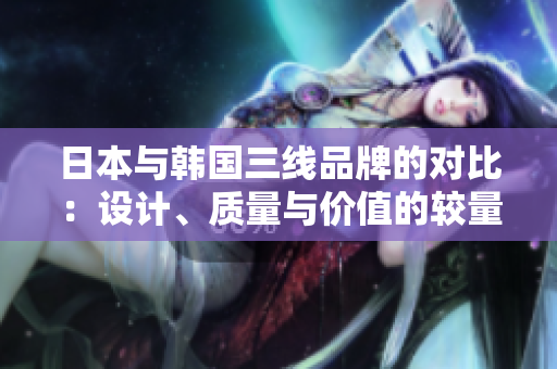 日本與韓國三線品牌的對比：設(shè)計、質(zhì)量與價值的較量