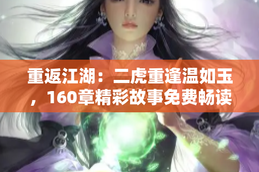 重返江湖：二虎重逢溫如玉，160章精彩故事免費暢讀！