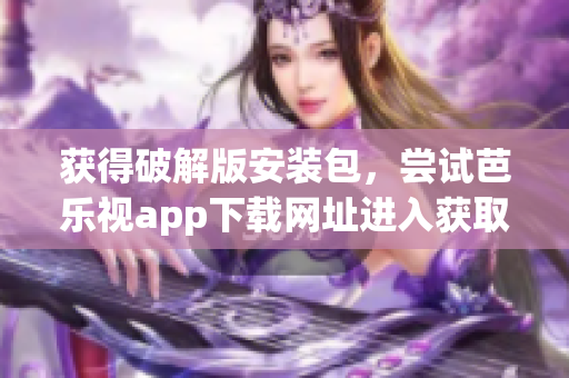 獲得破解版安裝包，嘗試芭樂視app下載網(wǎng)址進(jìn)入獲取