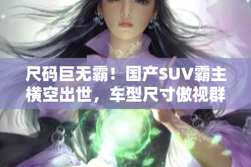 尺碼巨無霸！國產(chǎn)SUV霸主橫空出世，車型尺寸傲視群雄