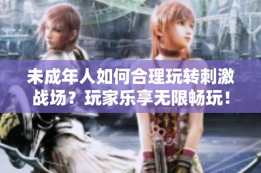 未成年人如何合理玩轉(zhuǎn)刺激戰(zhàn)場？玩家樂享無限暢玩！