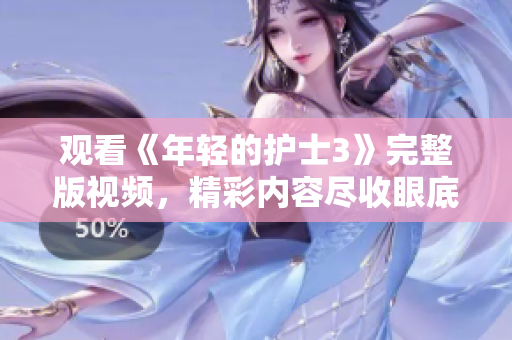 觀看《年輕的護(hù)士3》完整版視頻，精彩內(nèi)容盡收眼底