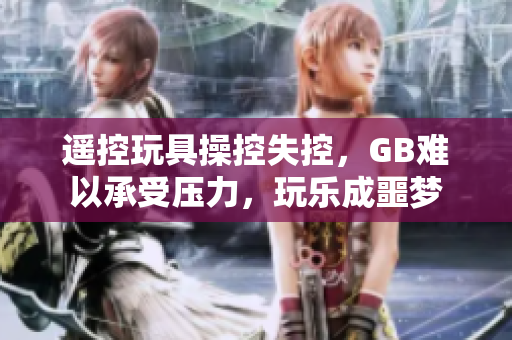 遙控玩具操控失控，GB難以承受壓力，玩樂成噩夢