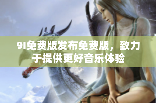9I免費(fèi)版發(fā)布免費(fèi)版，致力于提供更好音樂體驗(yàn)