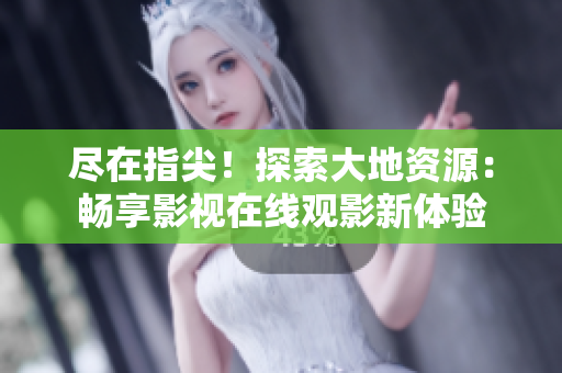 盡在指尖！探索大地資源：暢享影視在線觀影新體驗(yàn)