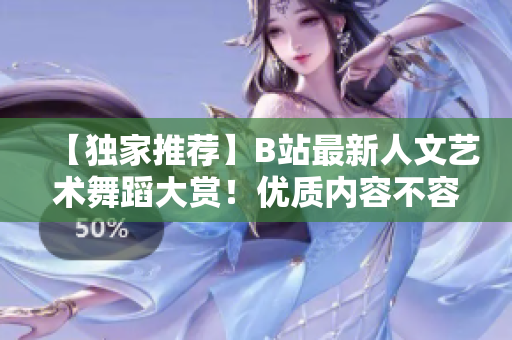 【獨家推薦】B站最新人文藝術(shù)舞蹈大賞！優(yōu)質(zhì)內(nèi)容不容錯過