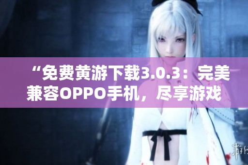 “免費(fèi)黃游下載3.0.3：完美兼容OPPO手機(jī)，盡享游戲樂趣！”