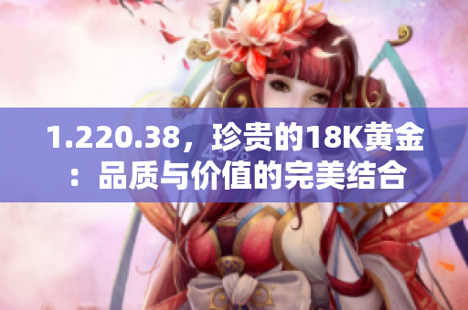 1.220.38，珍貴的18K黃金：品質(zhì)與價值的完美結(jié)合
