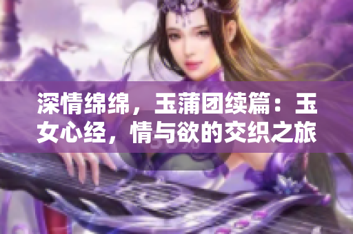 深情綿綿，玉蒲團(tuán)續(xù)篇：玉女心經(jīng)，情與欲的交織之旅
