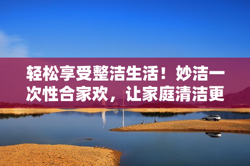 輕松享受整潔生活！妙潔一次性合家歡，讓家庭清潔更簡單！